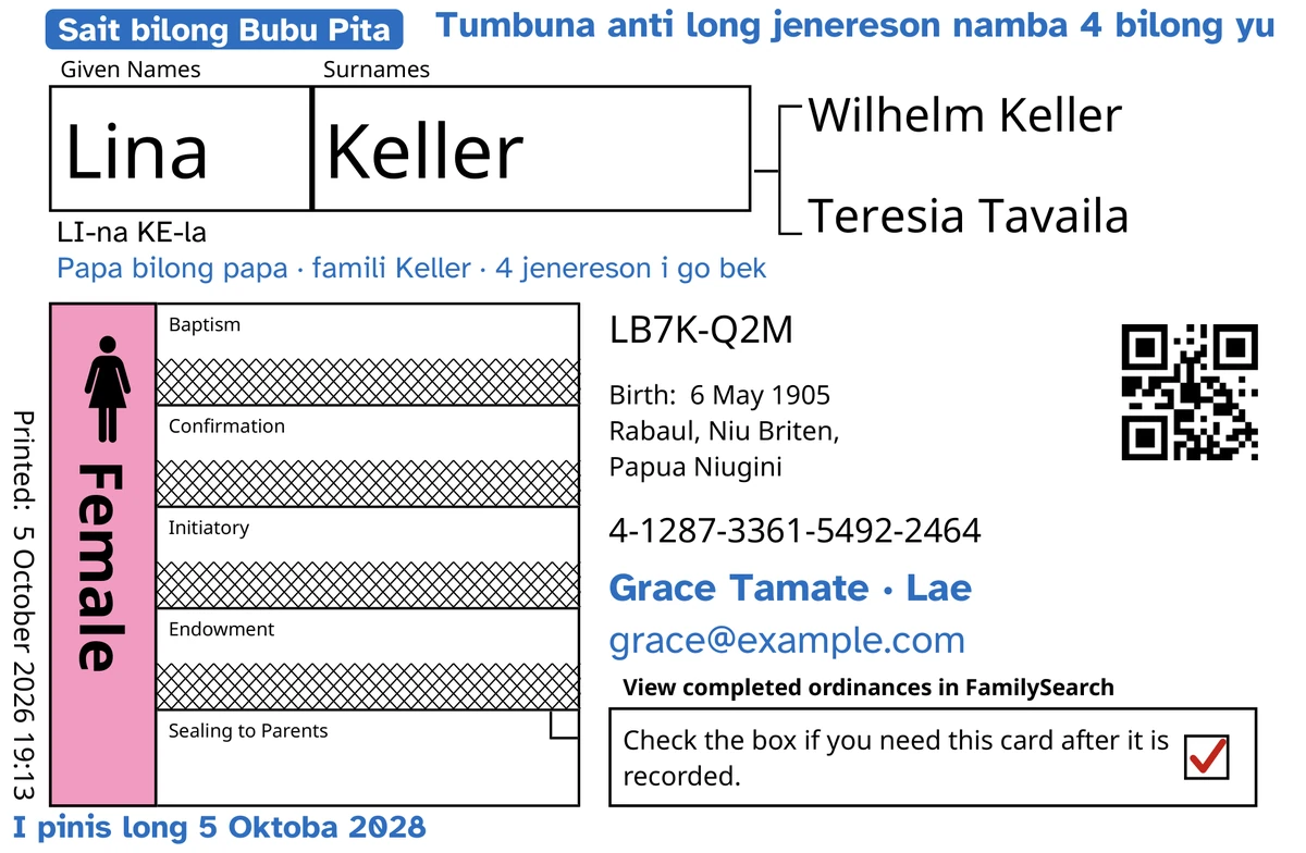 Fes sait bilong kad bilong eksampel, bihain long TempleKit, bilong wanpela pikinini meri mipela i wokim nating em i dai taim em i yangpela yet, Lina Keller: Siling long Papamama tasol i op, na FamilySearch i katim ol narapela 4-pela lain. Ol samting mipela i putim long blupela: mak “Sait bilong Bubu Pita · 4 jenereson”, “Tumbuna anti long jenereson namba 4 bilong yu” long hap antap long raithan, “Papa bilong papa · famili Keller” aninit long nem, lain bilong painim yu “Grace Tamate · Lae” na “I pinis long 5 Oktoba 2028”. Ol samting mipela i putim long blakpela: olsem wanem long kolim nem, “LI-na KE-la”. Bokis Female i gat pinkpela kala na bokis bilong givim bek i gat retpela mak. Olgeta narapela samting em printing bilong FamilySearch yet.